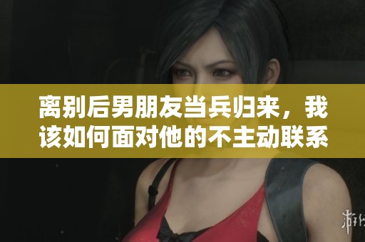 离别后男朋友当兵归来，我该如何面对他的不主动联系