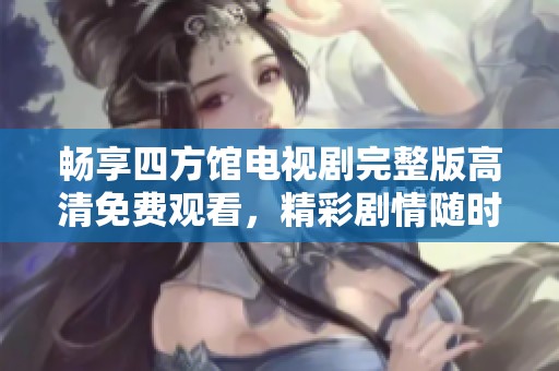畅享四方馆电视剧完整版高清免费观看，精彩剧情随时观看
