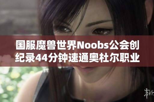 国服魔兽世界Noobs公会创纪录44分钟速通奥杜尔职业选择解析