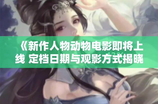 《新作人物动物电影即将上线 定档日期与观影方式揭晓》