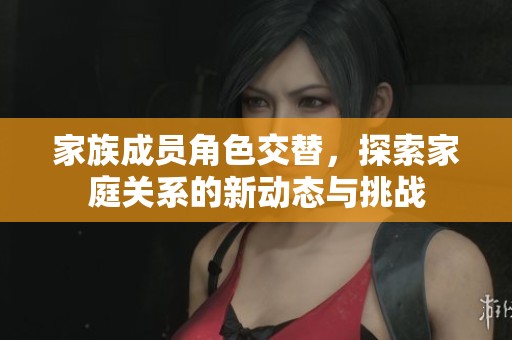 家族成员角色交替，探索家庭关系的新动态与挑战