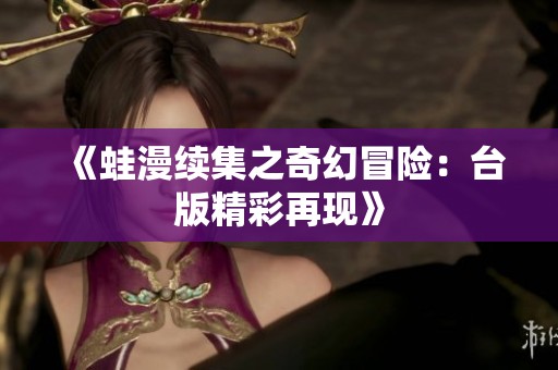 《蛙漫续集之奇幻冒险：台版精彩再现》