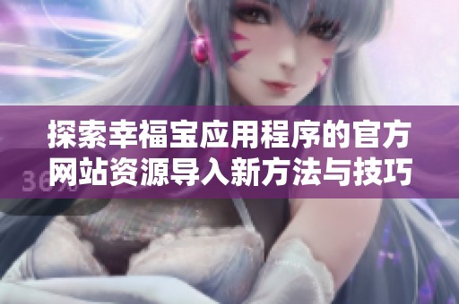 探索幸福宝应用程序的官方网站资源导入新方法与技巧