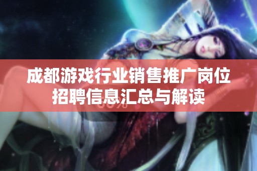 成都游戏行业销售推广岗位招聘信息汇总与解读
