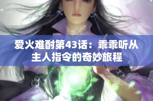 爱火难酎第43话：乖乖听从主人指令的奇妙旅程