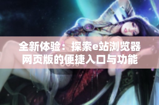 全新体验：探索e站浏览器网页版的便捷入口与功能