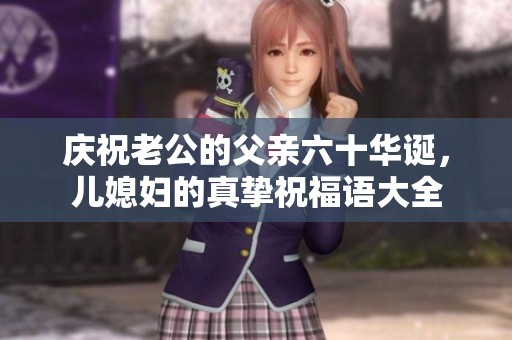 庆祝老公的父亲六十华诞，儿媳妇的真挚祝福语大全