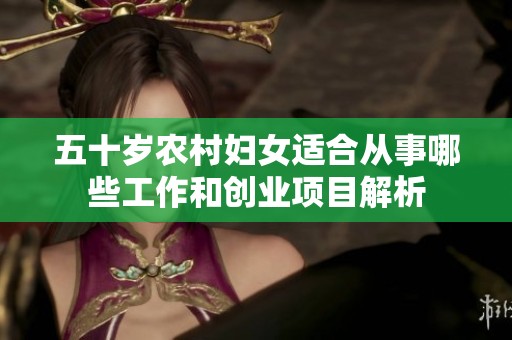五十岁农村妇女适合从事哪些工作和创业项目解析