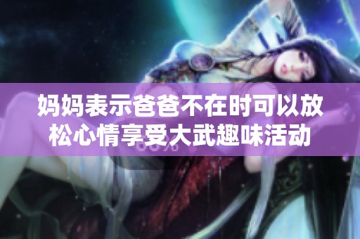 妈妈表示爸爸不在时可以放松心情享受大武趣味活动