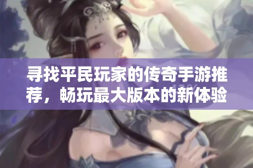 寻找平民玩家的传奇手游推荐，畅玩最大版本的新体验