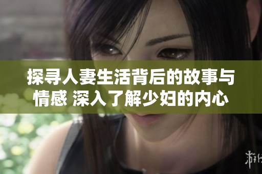 探寻人妻生活背后的故事与情感 深入了解少妇的内心世界