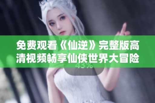 免费观看《仙逆》完整版高清视频畅享仙侠世界大冒险