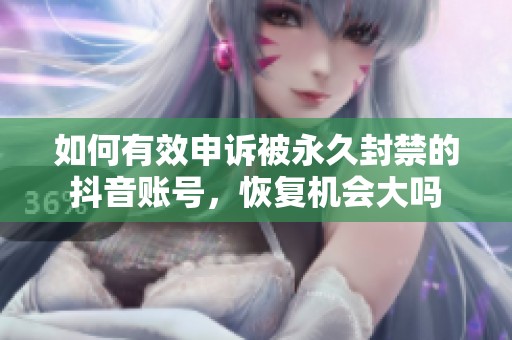 如何有效申诉被永久封禁的抖音账号，恢复机会大吗