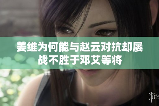 姜维为何能与赵云对抗却屡战不胜于邓艾等将