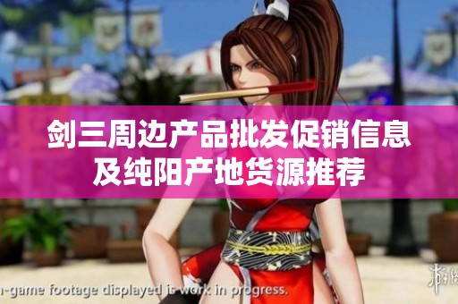 剑三周边产品批发促销信息及纯阳产地货源推荐