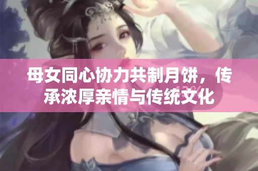 母女同心协力共制月饼，传承浓厚亲情与传统文化