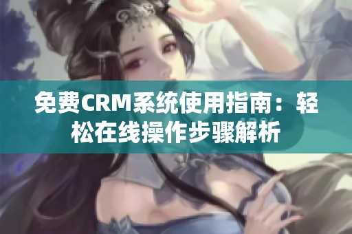 免费CRM系统使用指南：轻松在线操作步骤解析