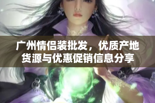 广州情侣装批发，优质产地货源与优惠促销信息分享