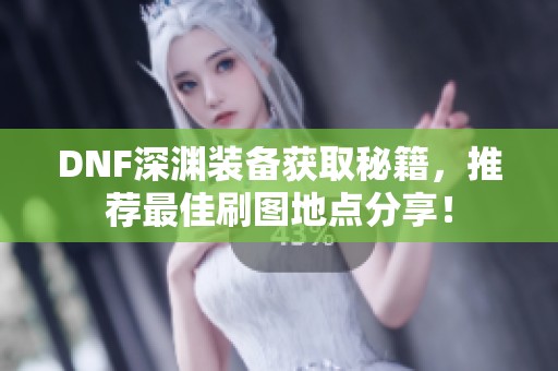 DNF深渊装备获取秘籍，推荐最佳刷图地点分享！