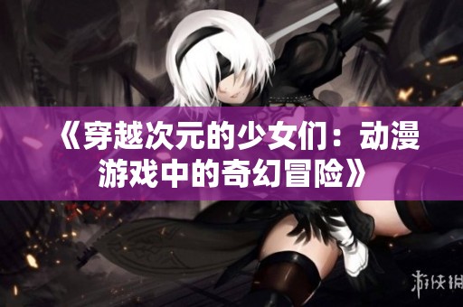 《穿越次元的少女们：动漫游戏中的奇幻冒险》