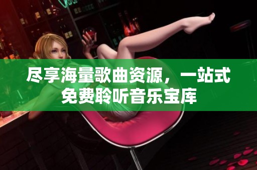 尽享海量歌曲资源，一站式免费聆听音乐宝库