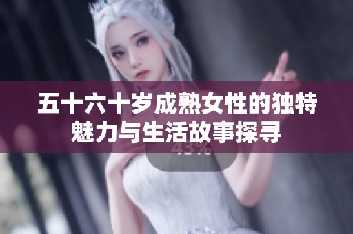 五十六十岁成熟女性的独特魅力与生活故事探寻