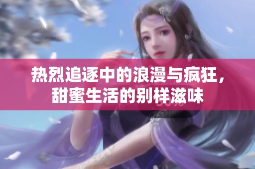 热烈追逐中的浪漫与疯狂，甜蜜生活的别样滋味