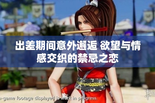 出差期间意外邂逅 欲望与情感交织的禁忌之恋