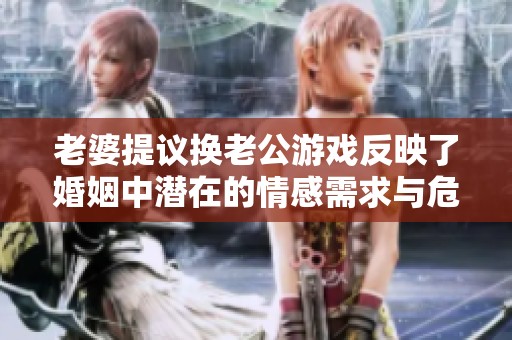 老婆提议换老公游戏反映了婚姻中潜在的情感需求与危机
