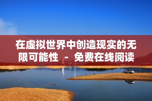 在虚拟世界中创造现实的无限可能性 － 免费在线阅读吧