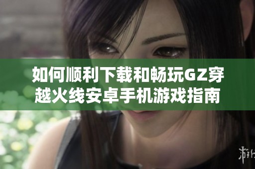如何顺利下载和畅玩GZ穿越火线安卓手机游戏指南