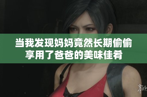 当我发现妈妈竟然长期偷偷享用了爸爸的美味佳肴