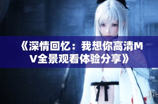 《深情回忆：我想你高清MV全景观看体验分享》