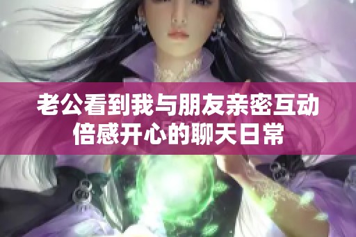 老公看到我与朋友亲密互动倍感开心的聊天日常