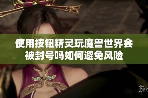 使用按钮精灵玩魔兽世界会被封号吗如何避免风险