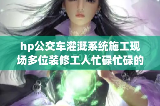 hp公交车灌溉系统施工现场多位装修工人忙碌忙碌的身影