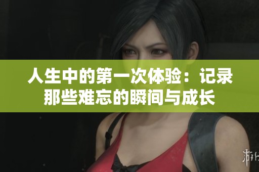人生中的第一次体验：记录那些难忘的瞬间与成长