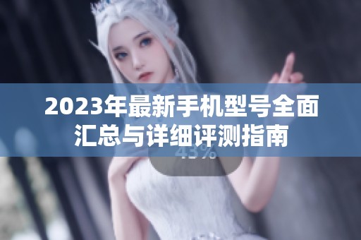 2023年最新手机型号全面汇总与详细评测指南