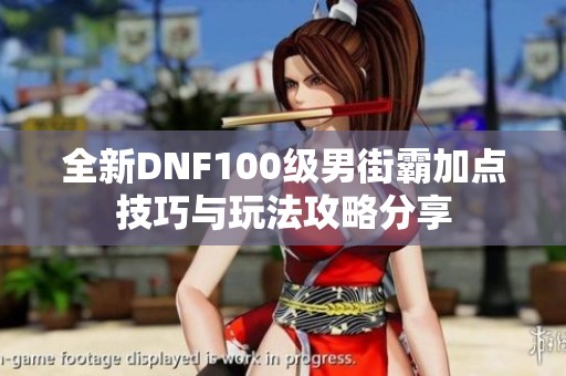 全新DNF100级男街霸加点技巧与玩法攻略分享