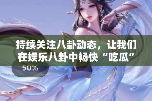 持续关注八卦动态，让我们在娱乐八卦中畅快“吃瓜”