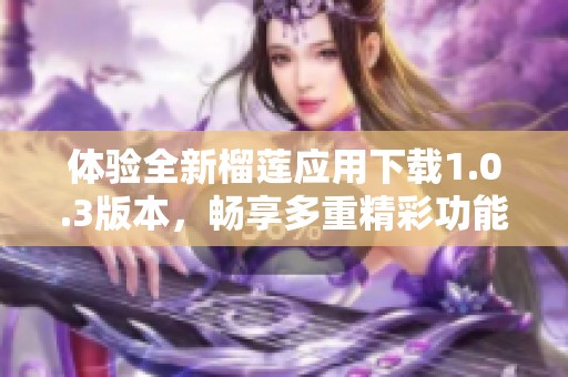 体验全新榴莲应用下载1.0.3版本，畅享多重精彩功能