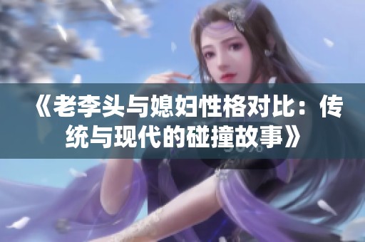《老李头与媳妇性格对比：传统与现代的碰撞故事》