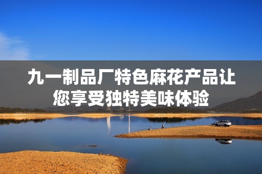 九一制品厂特色麻花产品让您享受独特美味体验