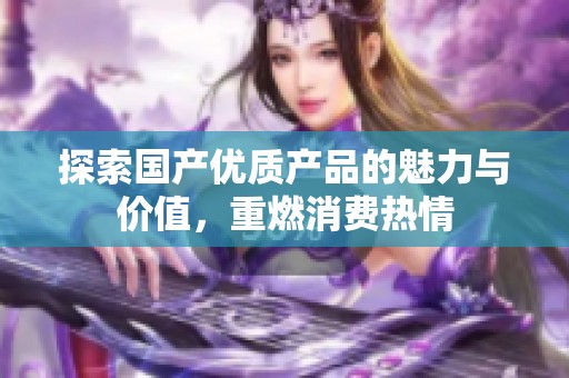 探索国产优质产品的魅力与价值，重燃消费热情