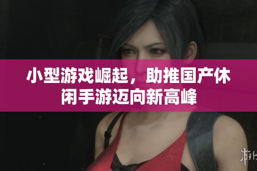 小型游戏崛起，助推国产休闲手游迈向新高峰