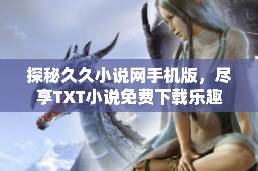 探秘久久小说网手机版，尽享TXT小说免费下载乐趣