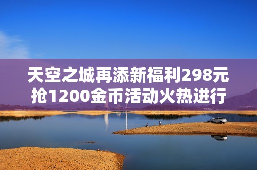 天空之城再添新福利298元抢1200金币活动火热进行中