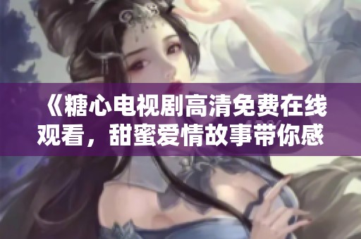 《糖心电视剧高清免费在线观看，甜蜜爱情故事带你感受温暖》