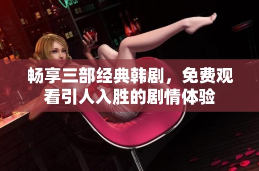 畅享三部经典韩剧，免费观看引人入胜的剧情体验