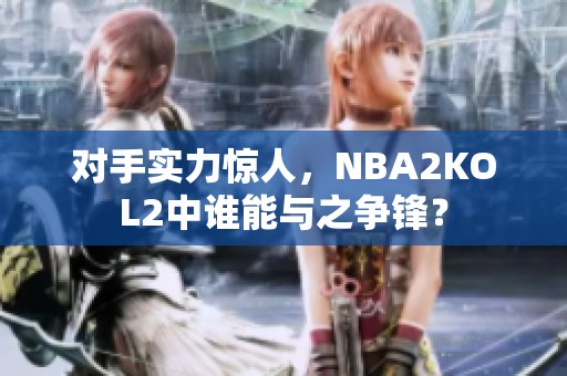 对手实力惊人，NBA2KOL2中谁能与之争锋？